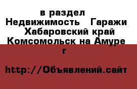  в раздел : Недвижимость » Гаражи . Хабаровский край,Комсомольск-на-Амуре г.